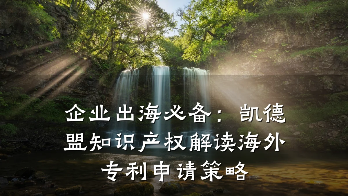 企业出海必备:凯德盟知识产权解读海外专利申请策略