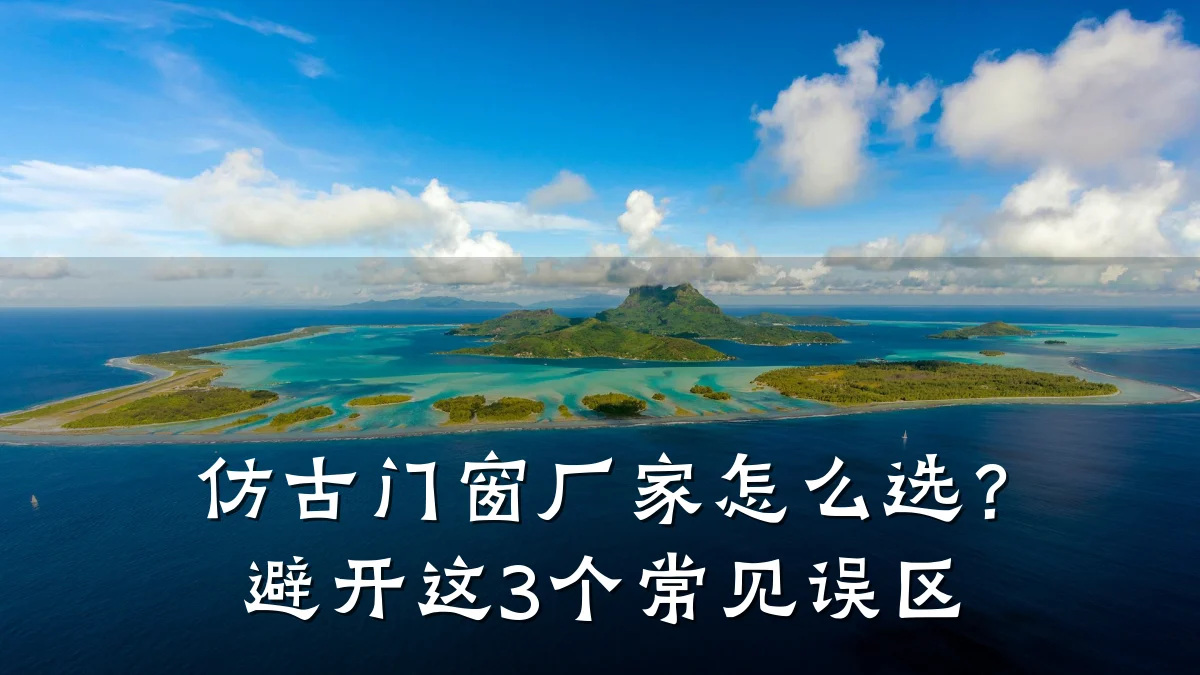仿古门窗厂家怎么选？避开这3个常见误区