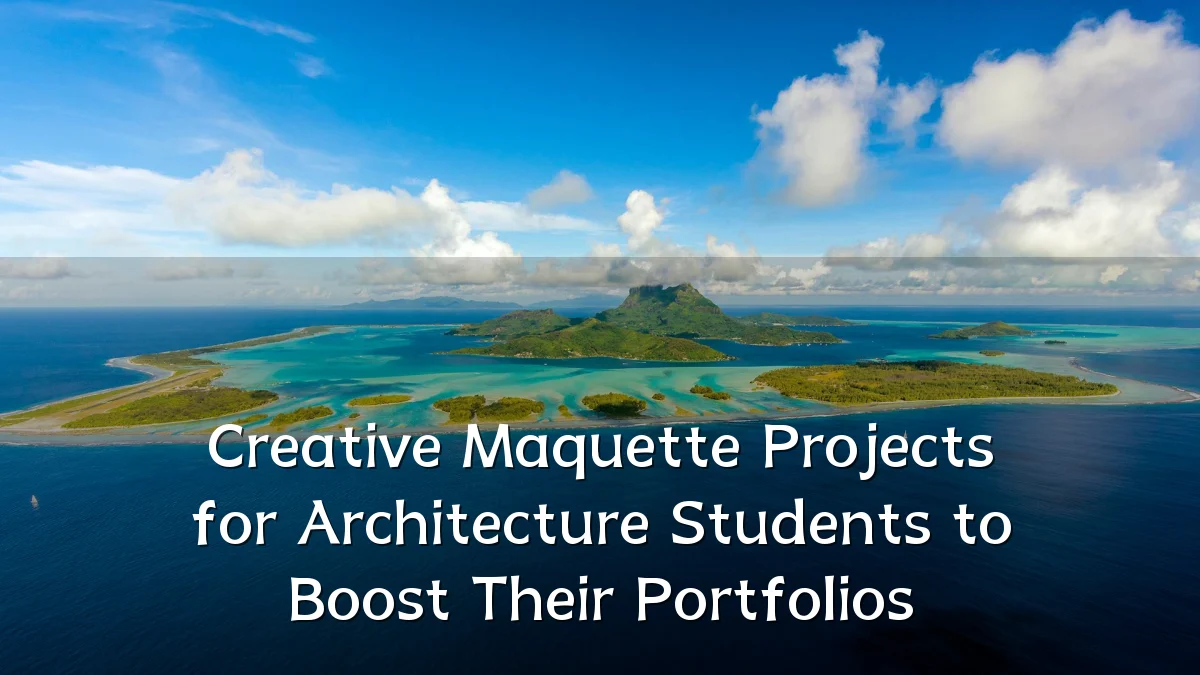 Creative Maquette Projects for Architecture Students to Boost Their Portfolios