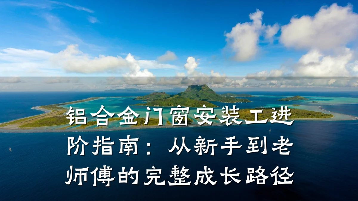 铝合金门窗安装工进阶指南：从新手到老师傅的完整成长路径